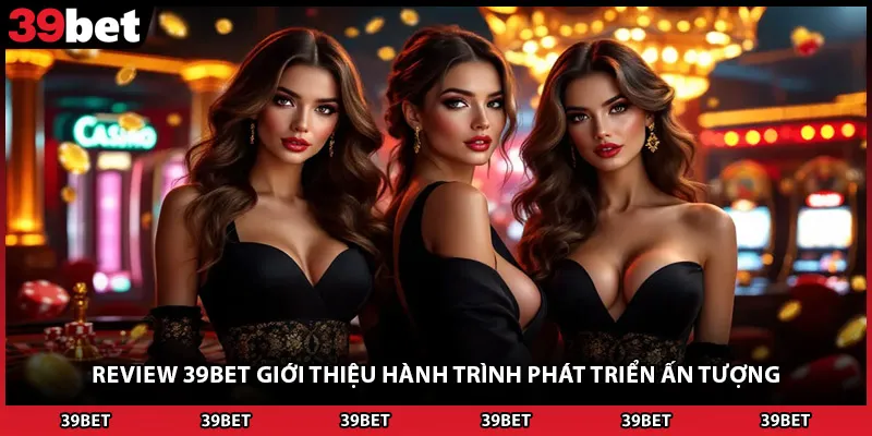 Review 39BET giới thiệu hành trình phát triển ấn tượng